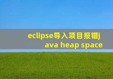 eclipse导入项目报错java heap space